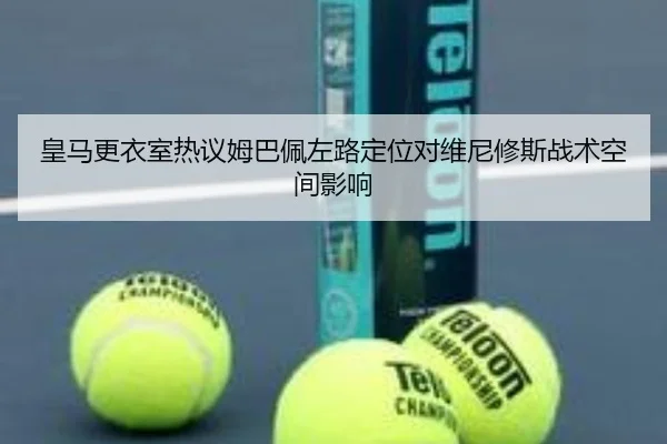 皇马更衣室热议姆巴佩左路定位对维尼修斯战术空间影响