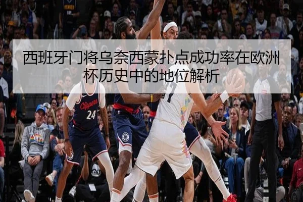 西班牙门将乌奈西蒙扑点成功率在欧洲杯历史中的地位解析