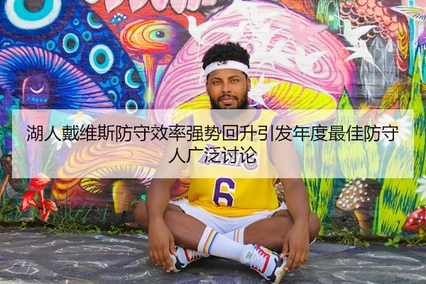 湖人戴维斯防守效率强势回升引发年度最佳防守人广泛讨论