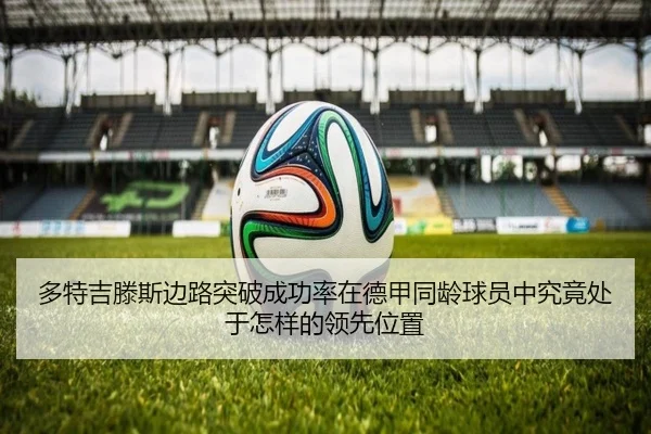 多特吉滕斯边路突破成功率在德甲同龄球员中究竟处于怎样的领先位置
