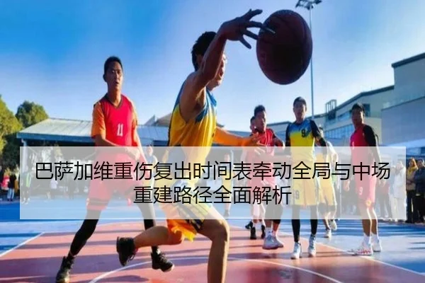 巴萨加维重伤复出时间表牵动全局与中场重建路径全面解析