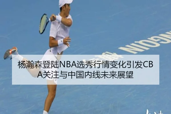 杨瀚森登陆NBA选秀行情变化引发CBA关注与中国内线未来展望