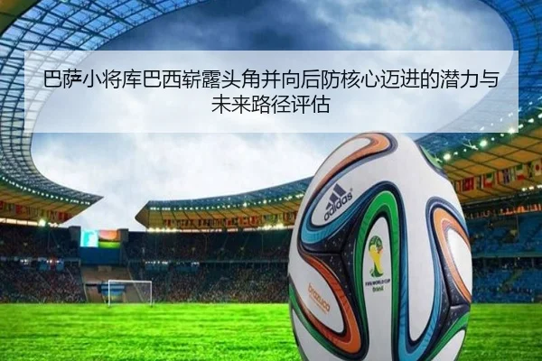 巴萨小将库巴西崭露头角并向后防核心迈进的潜力与未来路径评估