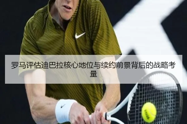 罗马评估迪巴拉核心地位与续约前景背后的战略考量